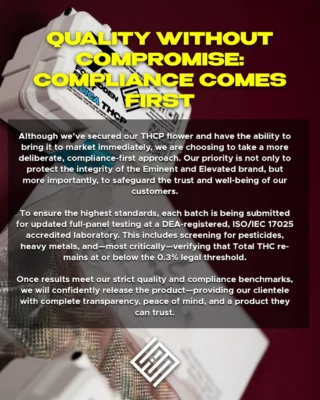 QUALITY OVER COMPROMISE: COMPLIANCE COMES FIRST.

Attention states that are going thru THCA-THCP transitions. We are prioritizing compliance first to mitigate any risk. More importantly, we want to make sure our standards will reflect your trust in our products. 
#StayElevated #LiveEminent
.
.
.
.
.
#eminentandelevated #eandeflower #compliance